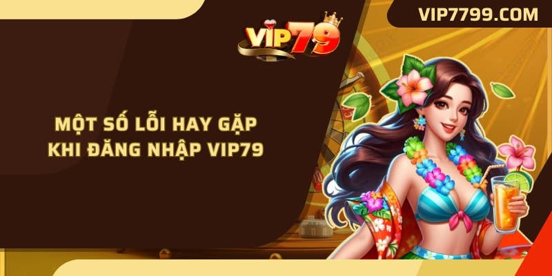 Một số lỗi hay gặp khi đăng nhập VIP79