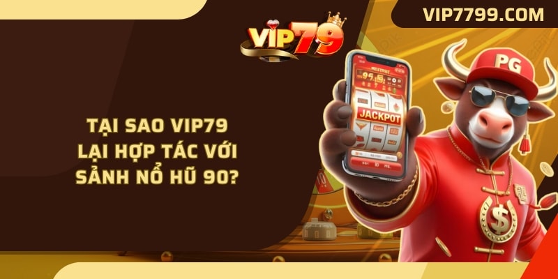 Tại sao VIP79 lại hợp tác với sảnh nổ hũ 90? 