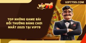 Top Những Game Bài Đổi Thưởng Đáng Chơi Nhất 2025 Tại VIP79